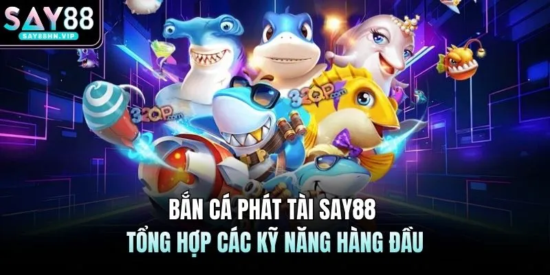 Bắn Cá Phát Tài SAY88 Tổng Hợp Các Kỹ Năng Hàng Đầu