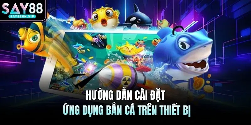 Hướng dẫn cài đặt ứng dụng bắn cá trên thiết bị