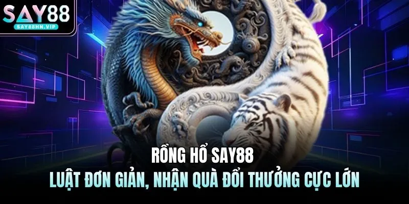 Rồng Hổ SAY88 | Luật Đơn Giản, Nhận Quà Đổi Thưởng Cực Lớn