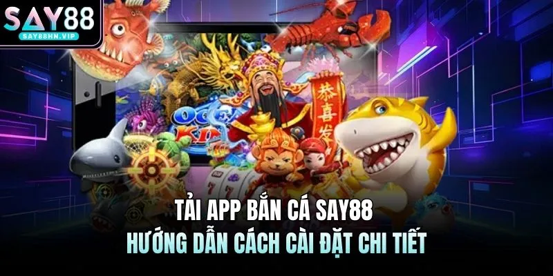 Tải App Bắn Cá SAY88 Hướng Dẫn Cách Cài Đặt Chi Tiết