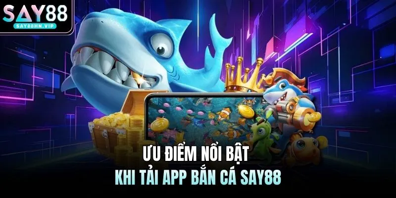 Ưu điểm nổi bật khi tải app bắn cá SAY88